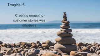 Imagine if…
Creating engaging
customer stories was
effortless
 