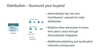 Distribution – Surround your buyers!
• Automatically tap into your
Contributors’ network for wide
distribution
• Mobilize other advocates to share
their peer’s story through
AdvocateHub integration
• Additional publishing and syndication
channels coming soon
 