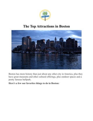 The Top Attractions in Boston
Boston has more history than just about any other city in America, plus they
have great museums and other cultural offerings, plus outdoor spaces and a
pretty famous ballpark.
Here's a few our favorites things to do in Boston:
 