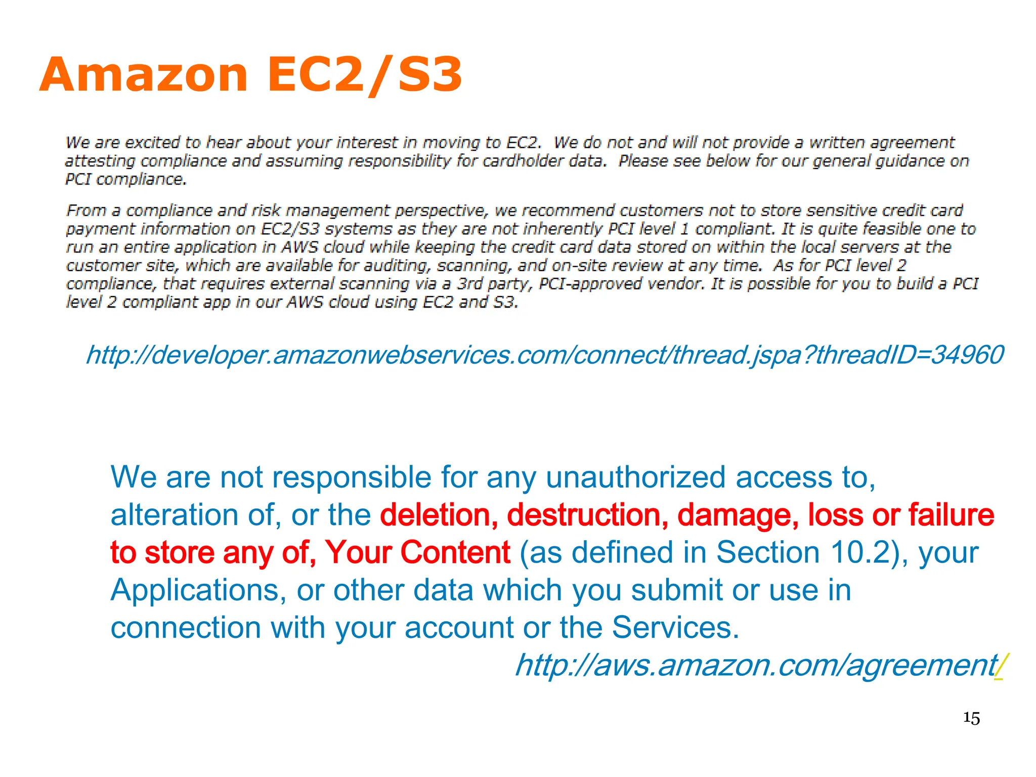 Amazon EC2/S3




 http://developer.amazonwebservices.com/connect/thread.jspa?threadID=34960



   We are not responsible for any unauthorized access to,
   alteration of, or the deletion, destruction, damage, loss or failure
   to store any of, Your Content (as defined in Section 10.2), your
   Applications, or other data which you submit or use in
   connection with your account or the Services.
                                   http://aws.amazon.com/agreement/
                                                                      15
 
