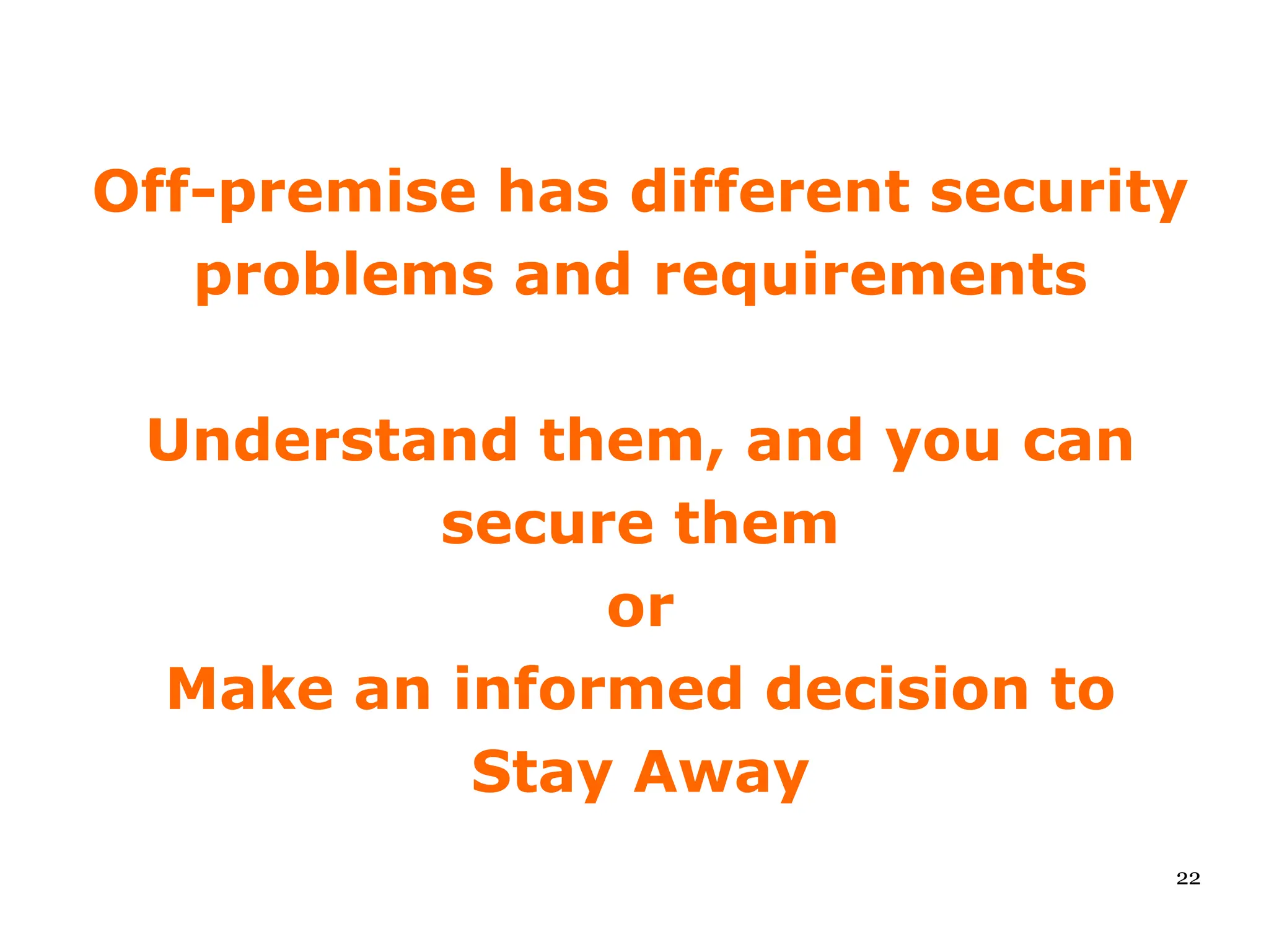 Off-premise has different security
   problems and requirements

 Understand them, and you can
         secure them
              or
 Make an informed decision to
          Stay Away
                                 22
 