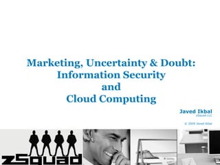 Marketing, Uncertainty & Doubt:
    Information Security
             and
       Cloud Computing
                            Javed Ikbal
                                    zSquad LLC

                             © 2009 Javed Ikbal
 