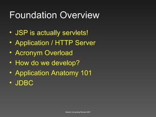 Foundation Overview JSP is actually servlets! Application / HTTP Server Acronym Overload How do we develop? Application Anatomy 101 JDBC 