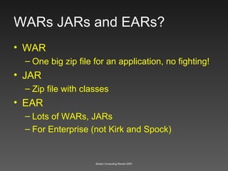 WARs JARs and EARs? WAR One big zip file for an application, no fighting! JAR Zip file with classes EAR Lots of WARs, JARs For Enterprise (not Kirk and Spock) 