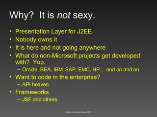 Why?  It is  not  sexy. Presentation Layer for J2EE Nobody owns it It is here and not going anywhere What do non-Microsoft projects get developed with?  Yup. Oracle, BEA, IBM, SAP, EMC, HP… and on and on. Want to code in the enterprise? API heaven Frameworks JSF and others 