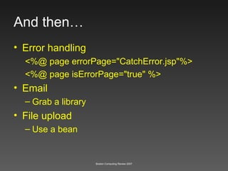 And then… Error handling <%@ page errorPage="CatchError.jsp"%> <%@ page isErrorPage="true" %> Email Grab a library File upload Use a bean 