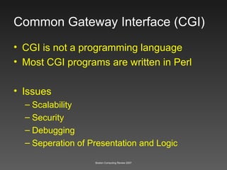 Common Gateway Interface (CGI) CGI is not a programming language Most CGI programs are written in Perl Issues Scalability Security Debugging Seperation of Presentation and Logic 