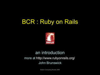 BCR : Ruby on Rails an introduction more at  http:// www.rubyonrails.org /   John Brunswick 