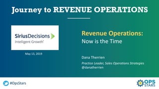#OpsStars
Revenue Operations:
Now is the Time
May 13, 2019
Dana Therrien
Practice Leader, Sales Operations Strategies
@danatherrien
 