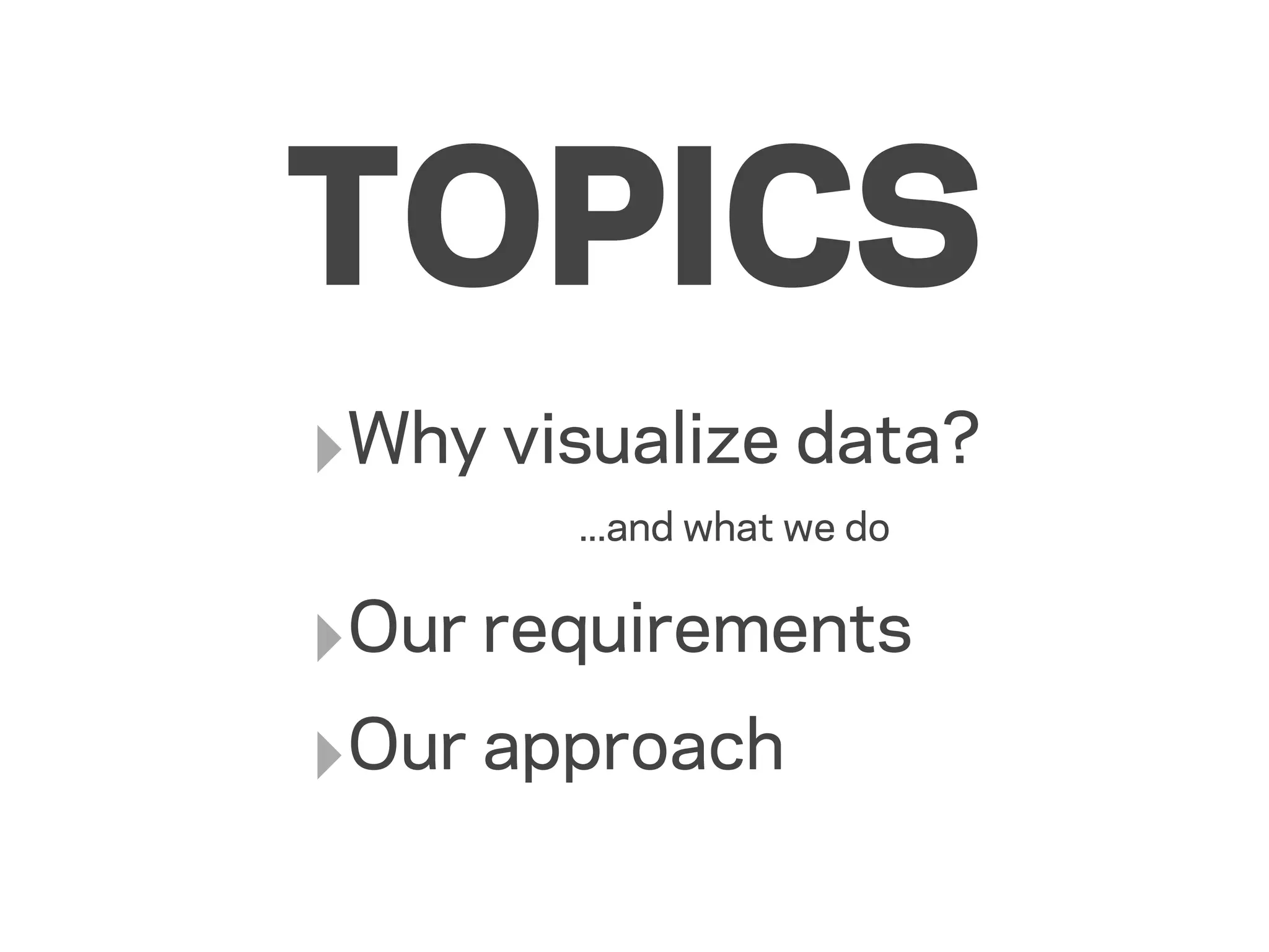 TOPICS
‣Why visualize data?
        ...and what we do


‣Our requirements
‣Our approach
 