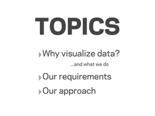 TOPICS
‣Why visualize data?
        ...and what we do


‣Our requirements
‣Our approach
 