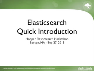 Copyright Elasticsearch 2013. Copying, publishing and/or distributing without written permission is strictly prohibited
Elasticsearch
Quick Introduction
Hopper Elasticsearch Hackathon
Boston, MA - Sep 27, 2013
 