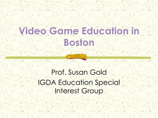 Video Game Education in Boston Prof. Susan Gold IGDA Education Special Interest Group 