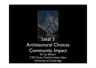 Sakai 3
Architectural Choices 
 Community Impact
        Dr Ian Boston
 CTO Caret, Chief Architect Sakai
    University of Cambridge
 