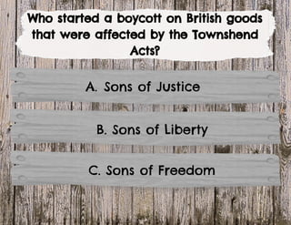 Who started a boycott on British goods
that were affected by the Townshend
Acts?
B. Sons of Liberty
C. Sons of Freedom
A. Sons of Justice
 