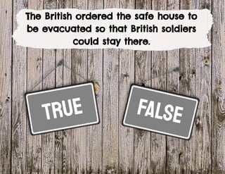 true
The British ordered the safe house to
be evacuated so that British soldiers
could stay there.
false
 