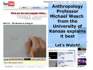 Anthropology Professor Michael Wesch  from the University of Kansas explains it best Let’s Watch! 