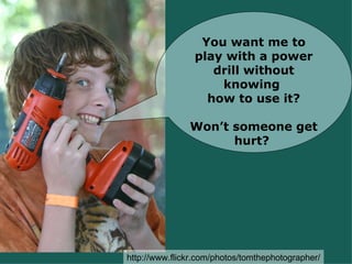 You want me to play with a power drill without knowing  how to use it? Won’t someone get hurt?  http://www.flickr.com/photos/tomthephotographer/ 