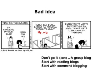 Bad idea Don’t go it alone .. A group blog Start with reading blogs Start with comment blogging My .org 