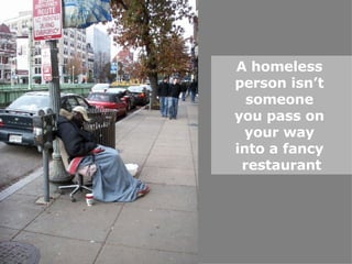 A homeless  person isn’t  someone  you pass on  your way  into a fancy  restaurant 