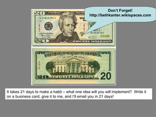 Don’t Forget! http://bethkanter.wikispaces.com It takes 21 days to make a habit – what one idea will you will implement?  Write it on a business card, give it to me, and I’ll email you in 21 days! 