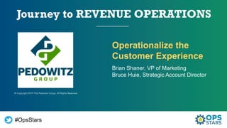 Operationalize the
Customer Experience
Brian Shaner, VP of Marketing
Bruce Huie, Strategic Account Director
#OpsStars
© Copyright 2019 The Pedowitz Group. All Rights Reserved
 