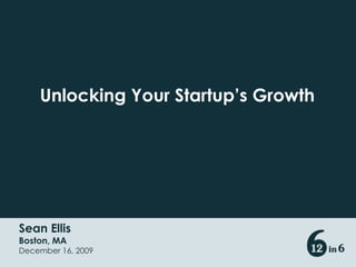 Unlocking Your Startup’s Growth Sean Ellis Boston, MA December 16, 2009 