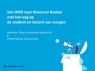 Van WRB naar Resource Booker
met het oog op
de student en docent van morgen
Alexander Tjittes (Universiteit Maastricht)
&
Eveline Koenen (Scientia Ltd)
 