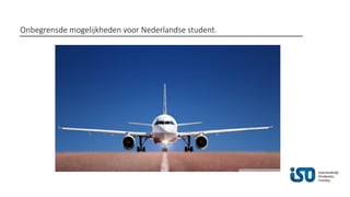 Onbegrensde mogelijkheden voor Nederlandse student.
 