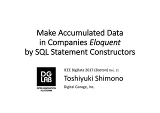 Make	Accumulated	Data	
in	Companies	Eloquent
by	SQL	Statement	Constructors
IEEE	BigData	2017	(Boston)	Dec.	11
Toshiyuki	Shimono
Digital	Garage,	Inc.
 
