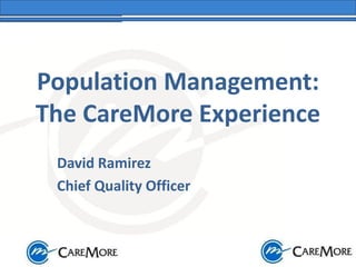 Population Management:
The CareMore Experience
David Ramirez
Chief Quality Officer
 