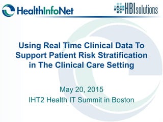 Using Real Time Clinical Data To
Support Patient Risk Stratification
in The Clinical Care Setting
May 20, 2015
IHT2 Health IT Summit in Boston
 