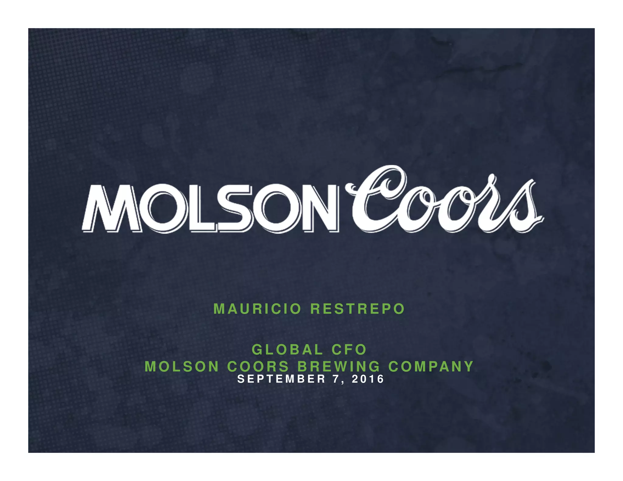 S E P T E M B E R 7 , 2 0 1 6
M AU R I C I O R E S T R E P O
G L O B AL C F O
M O L S O N C O O R S B R E W I N G C O M PAN Y
 