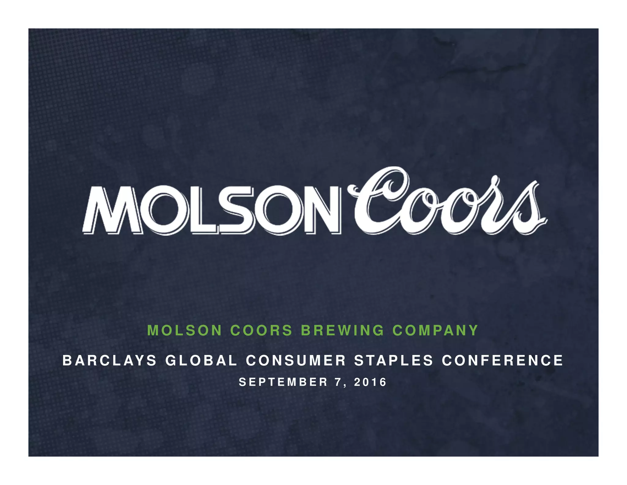 S E P T E M B E R 7 , 2 0 1 6
M O L S O N C O O R S B R E W I N G C O M PAN Y
B AR C L AY S G L O B AL C O N S U M E R S TAP L E S C O N F E R E N C E
 