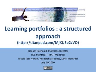 Learning portfolios : a structured approach(http://titanpad.com/MjKU5e2zVO) Jacques Raynauld, Professor, Director HEC Montréal – MATI Montréal Nicole TetaNokam, Research associate, MATI Montréal July 19 2010 