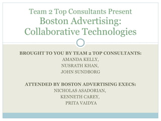 BROUGHT TO YOU BY TEAM 2 TOP CONSULTANTS: AMANDA KELLY, NUSRATH KHAN,  JOHN SUNDBORG ATTENDED BY BOSTON ADVERTISING EXECS: NICHOLAS ASADORIAN,  KENNETH CAREY,  PRITA VAIDYA Team 2 Top Consultants Present Boston Advertising: Collaborative Technologies 