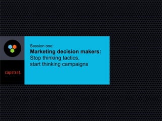 Session one:
Marketing decision makers:
Stop thinking tactics,
start thinking campaigns
 