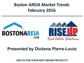 Boston AREIA Market Trends
February 2016
Presented by Dickens Pierre-Louis
ASK US FOR YOUR NEXT REHAB PROJECT!!!
 