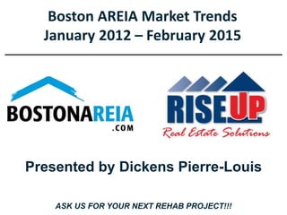 Boston AREIA Market Trends
January 2012 – February 2015
Presented by Dickens Pierre-Louis
ASK US FOR YOUR NEXT REHAB PROJECT!!!
 