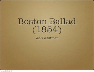 Boston Ballad
                             (1854)
                             Walt Whitman




Sunday, October 2, 2011
 
