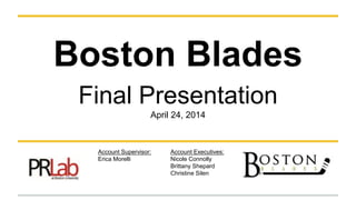 Boston Blades
Final Presentation
April 24, 2014
Account Executives:
Nicole Connolly
Brittany Shepard
Christine Silen
Account Supervisor:
Erica Morelli
 
