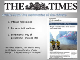 1. Intense mentioning
2. Representational tone
3. Sentimental way of
presenting – moving title
“We’ve had an attack,” says another dazed,
horrified voice on another piece of video
footage. ”Oh my god, oh my god, oh my god.”
 