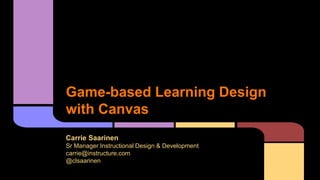 Game-based Learning Design
with Canvas
Carrie Saarinen
Sr Manager Instructional Design & Development
carrie@instructure.com
@clsaarinen
 