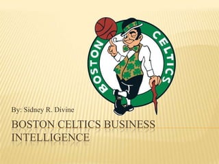 Boston Celtics Business Intelligence By: Sidney R. Divine 