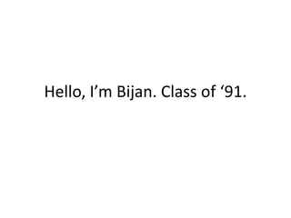 Hello, I’m Bijan. Class of ‘91. 