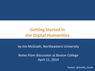 Getting Started in
the Digital Humanities
by Jim McGrath, Northeastern University
Notes from discussion at Boston College
April 11, 2014
Twitter: @JimMc_Grath
 