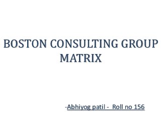 BOSTON CONSULTING GROUP
        MATRIX


         -Abhiyog patil - Roll no 156
 