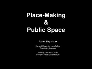 Place-Making
      &
Public Space
     Aaron Naparstek
  Harvard University Loeb Fellow
       Streetsblog Founder

    Monday, January 9, 2012
   Boston Cyclists Union Forum
 