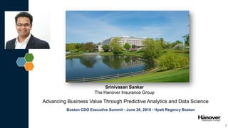 1
Srinivasan Sankar
The Hanover Insurance Group
Advancing Business Value Through Predictive Analytics and Data Science
Boston CDO Executive Summit - June 26, 2018 - Hyatt Regency Boston
 