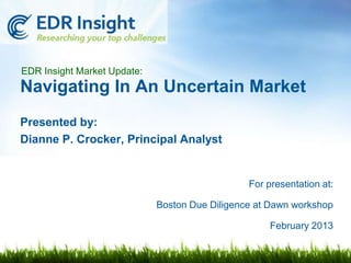 EDR Insight Market Update:
Navigating In An Uncertain Market
Presented by:
Dianne P. Crocker, Principal Analyst


                                                For presentation at:

                             Boston Due Diligence at Dawn workshop

                                                    February 2013
 